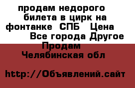 продам недорого 3 билета в цирк на фонтанке, СПБ › Цена ­ 2 000 - Все города Другое » Продам   . Челябинская обл.